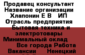 Продавец-консультант › Название организации ­ Хлапонин Е.В., ИП › Отрасль предприятия ­ Бытовая техника и электротовары › Минимальный оклад ­ 10 000 - Все города Работа » Вакансии   . Ненецкий АО,Вижас д.